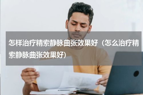 怎样治疗精索静脉曲张效果好（怎么治疗精索静脉曲张效果好）