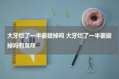 大牙烂了一半要拔掉吗 大牙烂了一半要拔掉吗有臭味