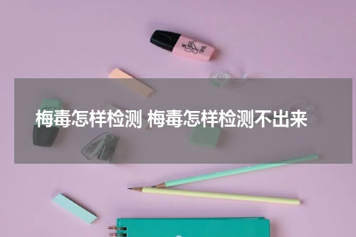 梅毒怎样检测 梅毒怎样检测不出来