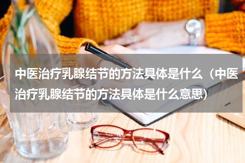 中医治疗乳腺结节的方法具体是什么（中医治疗乳腺结节的方法具体是什么意思）
