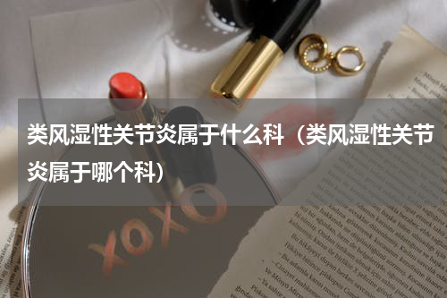 类风湿性关节炎属于什么科（类风湿性关节炎属于哪个科）