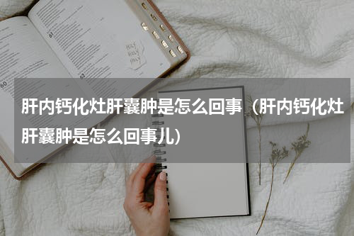 肝内钙化灶肝囊肿是怎么回事（肝内钙化灶肝囊肿是怎么回事儿）