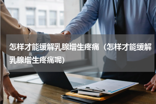 怎样才能缓解乳腺增生疼痛（怎样才能缓解乳腺增生疼痛呢）