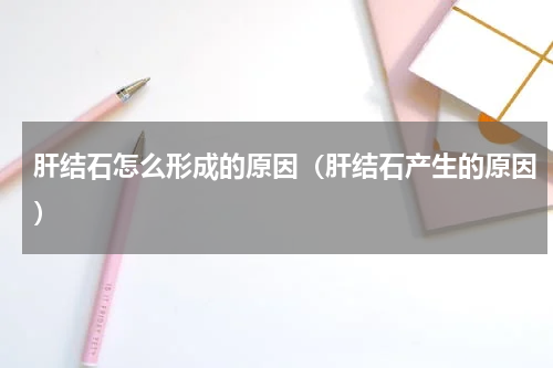 肝结石怎么形成的原因（肝结石产生的原因）
