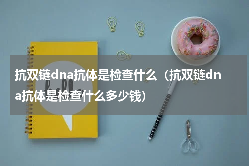 抗双链dna抗体是检查什么（抗双链dna抗体是检查什么多少钱）