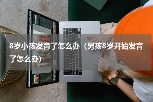 8岁小孩发育了怎么办（男孩8岁开始发育了怎么办）