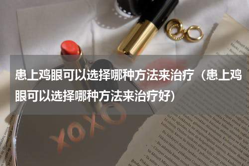 患上鸡眼可以选择哪种方法来治疗（患上鸡眼可以选择哪种方法来治疗好）