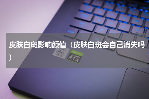 皮肤白斑影响颜值（皮肤白斑会自己消失吗）