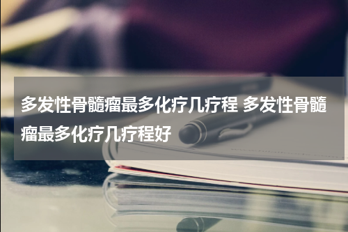 多发性骨髓瘤最多化疗几疗程 多发性骨髓瘤最多化疗几疗程好