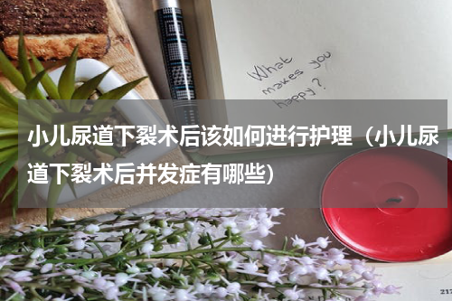 小儿尿道下裂术后该如何进行护理（小儿尿道下裂术后并发症有哪些）