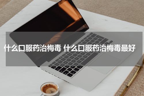 什么口服药治梅毒 什么口服药治梅毒最好