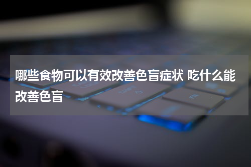 哪些食物可以有效改善色盲症状 吃什么能改善色盲