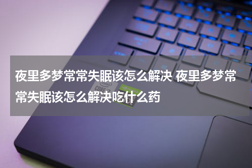 夜里多梦常常失眠该怎么解决 夜里多梦常常失眠该怎么解决吃什么药