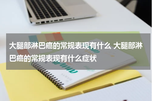 大腿部淋巴癌的常规表现有什么 大腿部淋巴癌的常规表现有什么症状