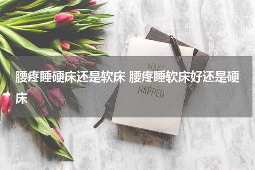 腰疼睡硬床还是软床 腰疼睡软床好还是硬床