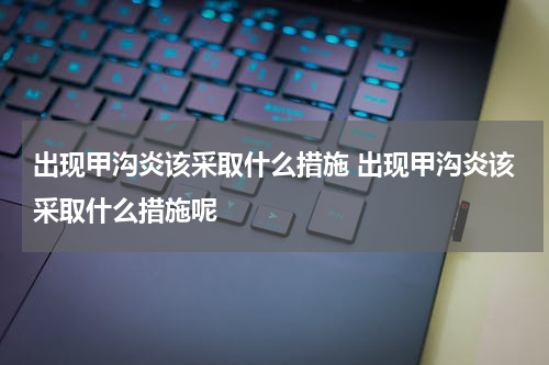 出现甲沟炎该采取什么措施 出现甲沟炎该采取什么措施呢