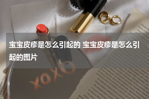 宝宝皮疹是怎么引起的 宝宝皮疹是怎么引起的图片