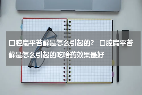 口腔扁平苔藓是怎么引起的？ 口腔扁平苔藓是怎么引起的吃啥药效果最好