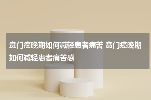 贲门癌晚期如何减轻患者痛苦 贲门癌晚期如何减轻患者痛苦感