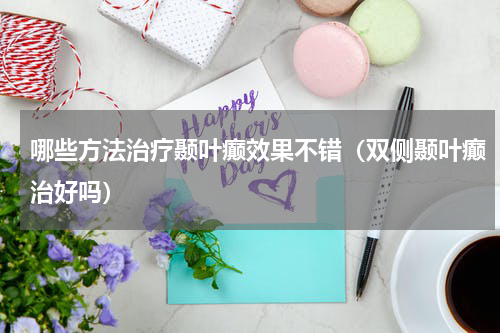 哪些方法治疗颞叶癫效果不错（双侧颞叶癫治好吗）