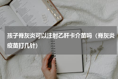 孩子脊灰炎可以注射乙肝卡介苗吗（脊灰炎疫苗打几针）