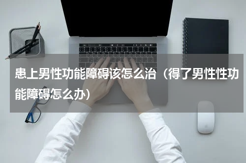 患上男性功能障碍该怎么治（得了男性性功能障碍怎么办）