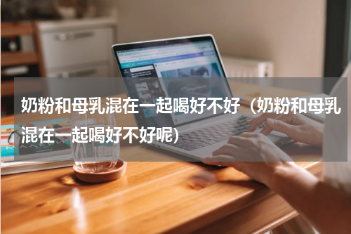 奶粉和母乳混在一起喝好不好（奶粉和母乳混在一起喝好不好呢）
