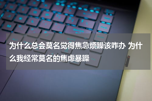 为什么总会莫名觉得焦急烦躁该咋办 为什么我经常莫名的焦虑暴躁