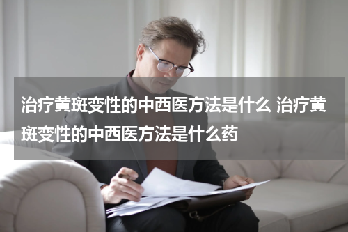 治疗黄斑变性的中西医方法是什么 治疗黄斑变性的中西医方法是什么药