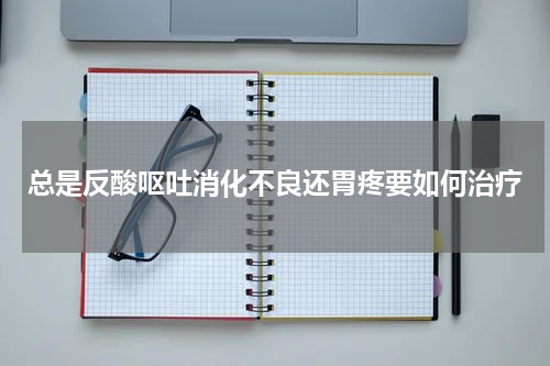 总是反酸呕吐消化不良还胃疼要如何治疗