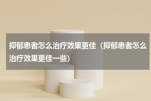抑郁患者怎么治疗效果更佳（抑郁患者怎么治疗效果更佳一些）