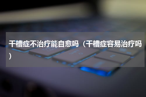 干槽症不治疗能自愈吗（干槽症容易治疗吗）