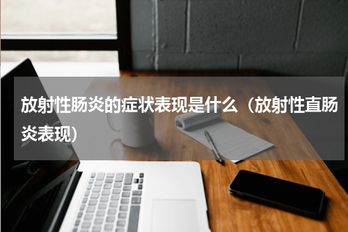 放射性肠炎的症状表现是什么（放射性直肠炎表现）