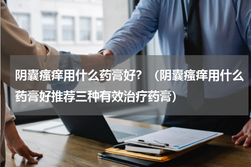 阴囊瘙痒用什么药膏好？（阴囊瘙痒用什么药膏好推荐三种有效治疗药膏）