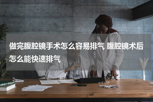 做完腹腔镜手术怎么容易排气 腹腔镜术后怎么能快速排气