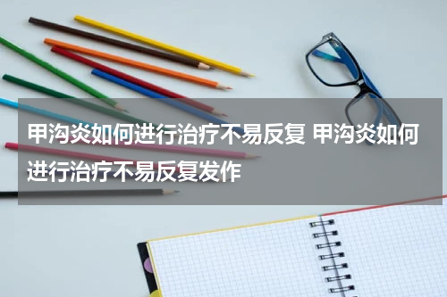 甲沟炎如何进行治疗不易反复 甲沟炎如何进行治疗不易反复发作
