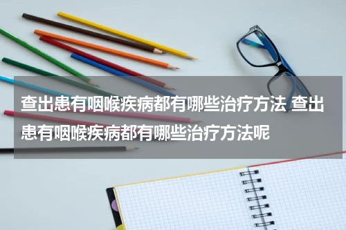 查出患有咽喉疾病都有哪些治疗方法 查出患有咽喉疾病都有哪些治疗方法呢