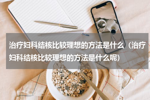 治疗妇科结核比较理想的方法是什么（治疗妇科结核比较理想的方法是什么呢）