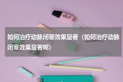 如何治疗动脉闭塞效果显著（如何治疗动脉闭塞效果显著呢）