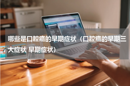 哪些是口腔癌的早期症状（口腔癌的早期三大症状 早期症状）