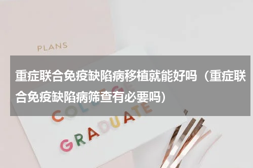 重症联合免疫缺陷病移植就能好吗（重症联合免疫缺陷病筛查有必要吗）