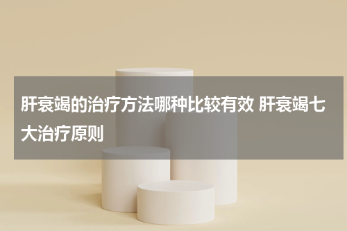 肝衰竭的治疗方法哪种比较有效 肝衰竭七大治疗原则