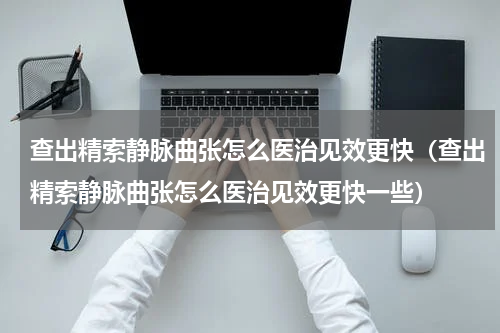 查出精索静脉曲张怎么医治见效更快（查出精索静脉曲张怎么医治见效更快一些）