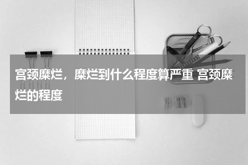 宫颈糜烂，糜烂到什么程度算严重 宫颈糜烂的程度