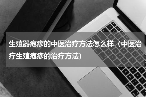 生殖器疱疹的中医治疗方法怎么样（中医治疗生殖疱疹的治疗方法）