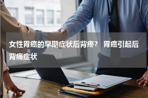 女性胃癌的早期症状后背疼？ 胃癌引起后背痛症状