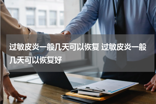 过敏皮炎一般几天可以恢复 过敏皮炎一般几天可以恢复好