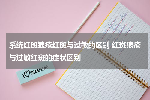 系统红斑狼疮红斑与过敏的区别 红斑狼疮与过敏红斑的症状区别