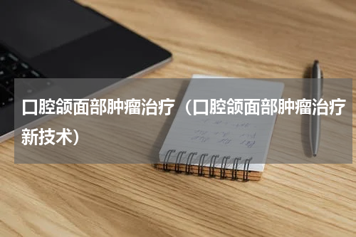 口腔颌面部肿瘤治疗（口腔颌面部肿瘤治疗新技术）