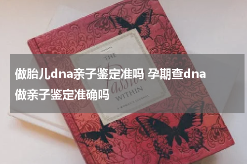 做胎儿dna亲子鉴定准吗 孕期查dna做亲子鉴定准确吗